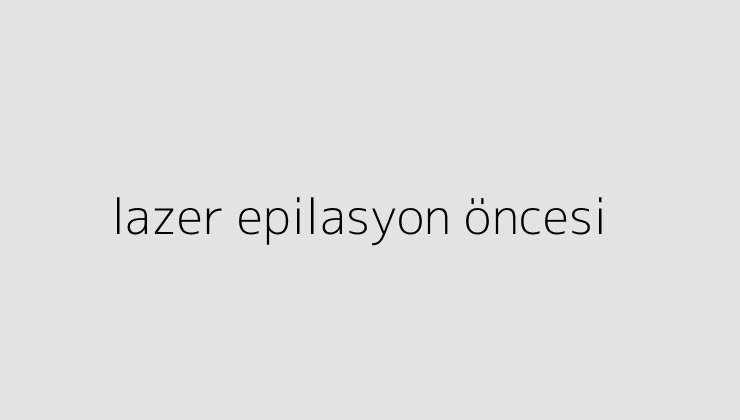 lazer epilasyon oncesi 64e88a9176ec8