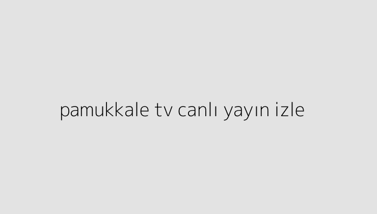 Pamukkale tv canlı yayın nasıl izlenir